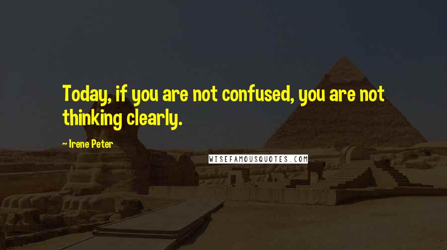Irene Peter quotes: Today, if you are not confused, you are not thinking clearly.