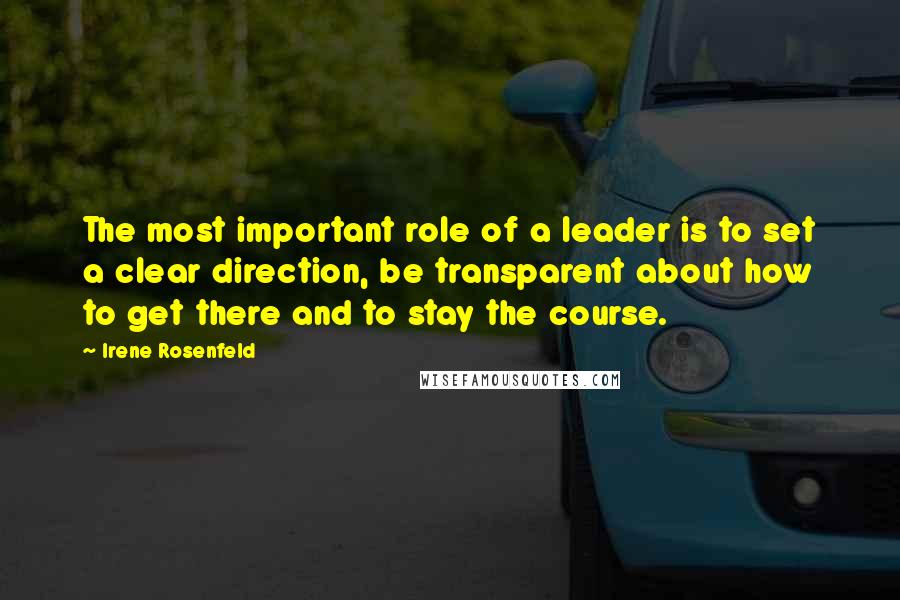 Irene Rosenfeld quotes: The most important role of a leader is to set a clear direction, be transparent about how to get there and to stay the course.