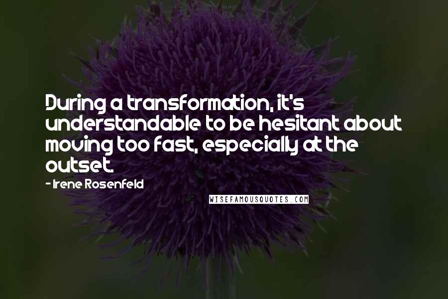 Irene Rosenfeld quotes: During a transformation, it's understandable to be hesitant about moving too fast, especially at the outset.