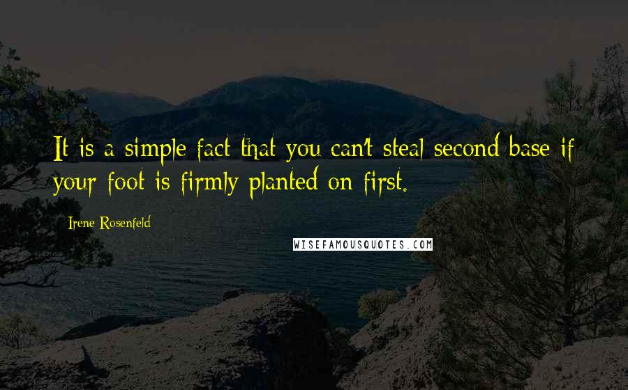 Irene Rosenfeld quotes: It is a simple fact that you can't steal second base if your foot is firmly planted on first.