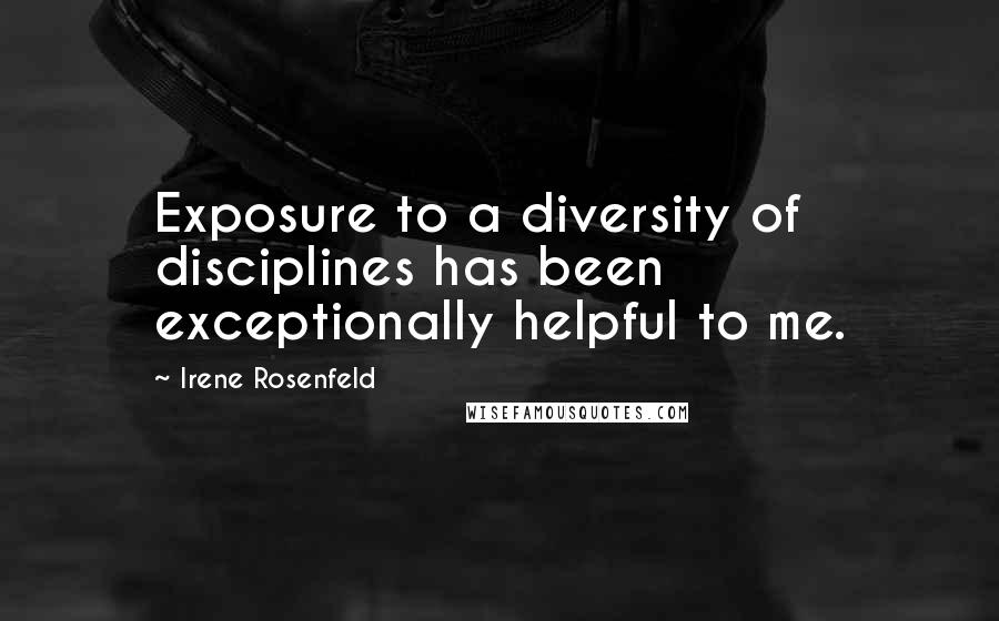 Irene Rosenfeld quotes: Exposure to a diversity of disciplines has been exceptionally helpful to me.