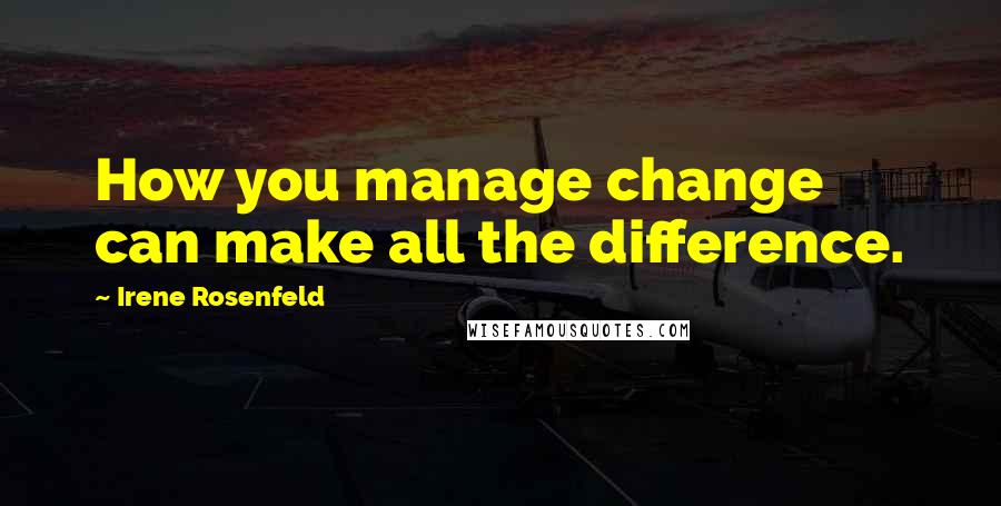 Irene Rosenfeld quotes: How you manage change can make all the difference.