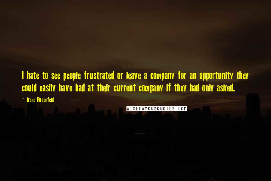 Irene Rosenfeld quotes: I hate to see people frustrated or leave a company for an opportunity they could easily have had at their current company if they had only asked.