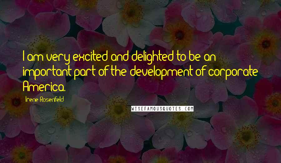 Irene Rosenfeld quotes: I am very excited and delighted to be an important part of the development of corporate America.