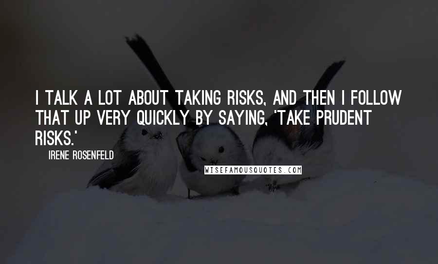 Irene Rosenfeld quotes: I talk a lot about taking risks, and then I follow that up very quickly by saying, 'Take prudent risks.'