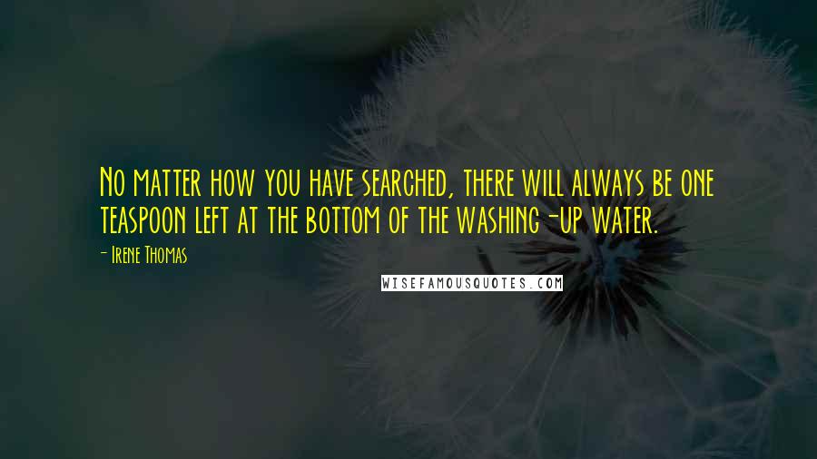 Irene Thomas quotes: No matter how you have searched, there will always be one teaspoon left at the bottom of the washing-up water.