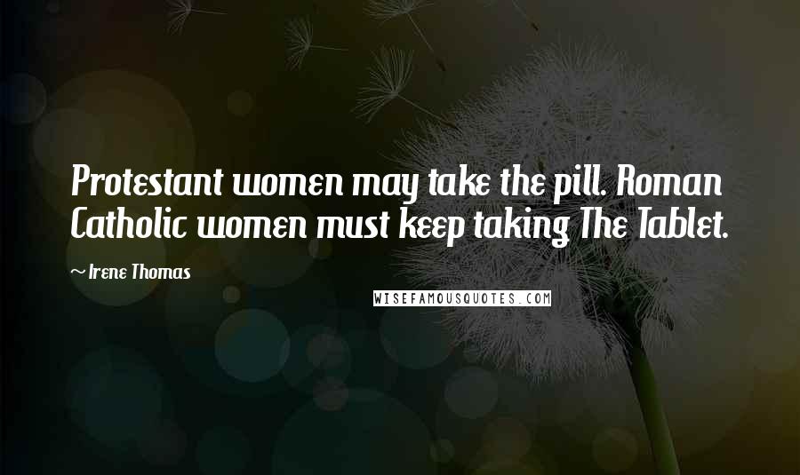 Irene Thomas quotes: Protestant women may take the pill. Roman Catholic women must keep taking The Tablet.