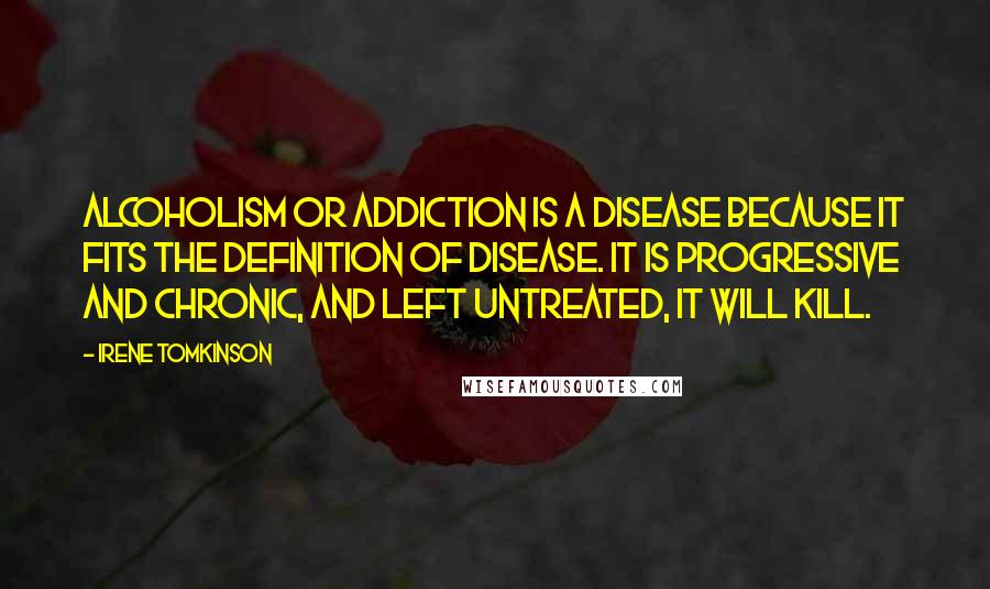 Irene Tomkinson quotes: Alcoholism or addiction is a disease because it fits the definition of disease. It is progressive and chronic, and left untreated, it will kill.