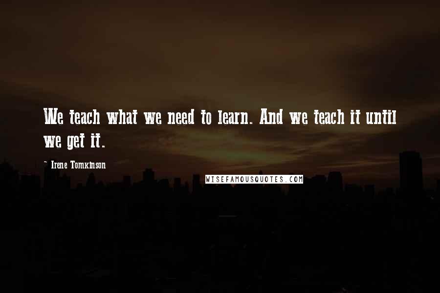 Irene Tomkinson quotes: We teach what we need to learn. And we teach it until we get it.