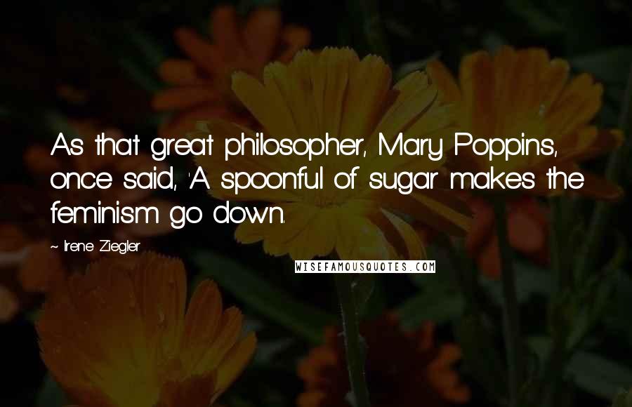 Irene Ziegler quotes: As that great philosopher, Mary Poppins, once said, 'A spoonful of sugar makes the feminism go down. Irene Ziegler quotes: As that great philosopher, Mary Poppins, once said, 'A spoonful of sugar makes the feminism go down.