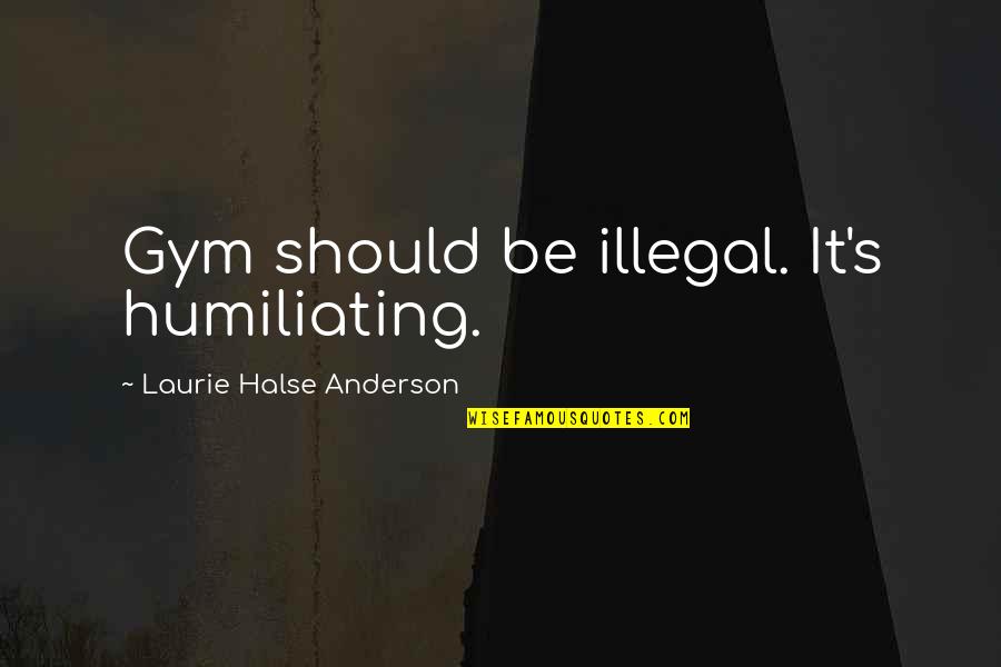 Irenka Prescribing Quotes By Laurie Halse Anderson: Gym should be illegal. It's humiliating.