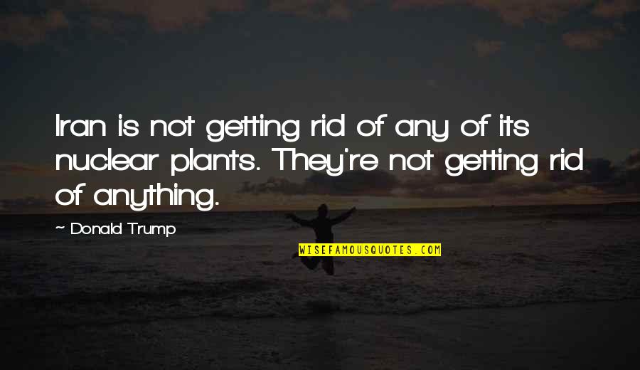 Ireta Gasner Quotes By Donald Trump: Iran is not getting rid of any of Ireta Gasner Quotes By Donald Trump: Iran is not getting rid of any of