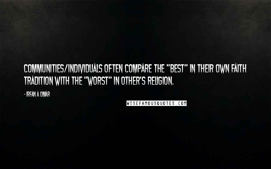 Irfan A Omar quotes: Communities/individuals often compare the "best" in their own faith tradition with the "worst" in other's religion. Irfan A Omar quotes: Communities/individuals often compare the "best" in their own faith tradition with the "worst" in other's religion.