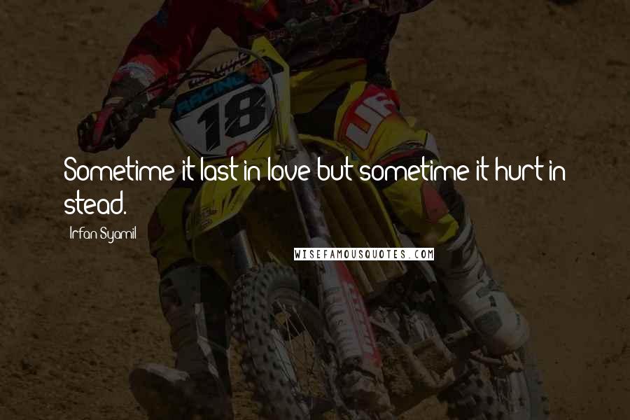 Irfan Syamil quotes: Sometime it last in love but sometime it hurt in stead.