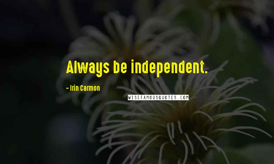 Irin Carmon quotes: Always be independent. Irin Carmon quotes: Always be independent.