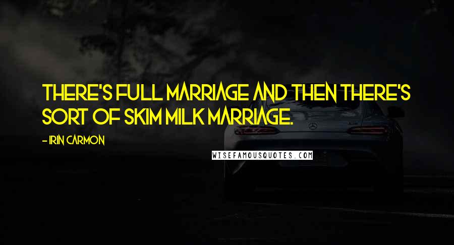 Irin Carmon quotes: There's full marriage and then there's sort of skim milk marriage. Irin Carmon quotes: There's full marriage and then there's sort of skim milk marriage.