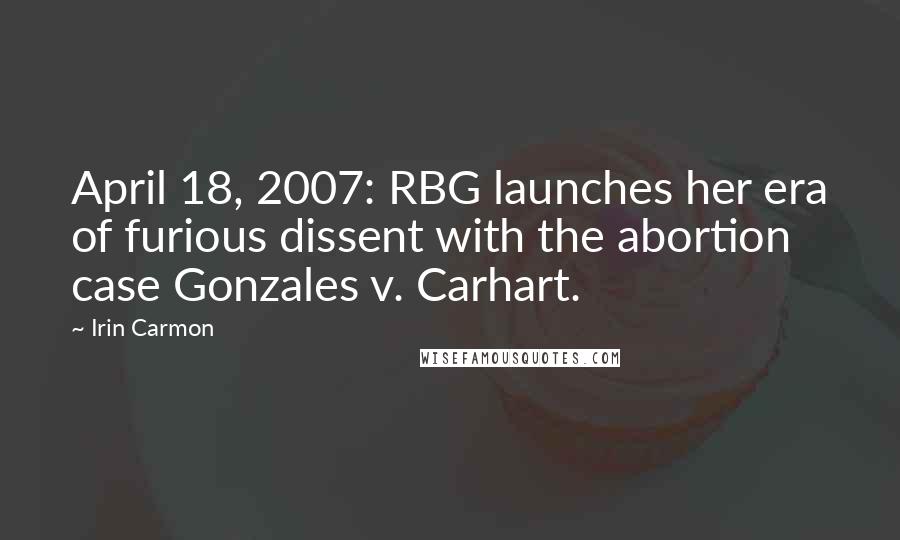 Irin Carmon quotes: April 18, 2007: RBG launches her era of furious dissent with the abortion case Gonzales v. Carhart. Irin Carmon quotes: April 18, 2007: RBG launches her era of furious dissent with the abortion case Gonzales v. Carhart.