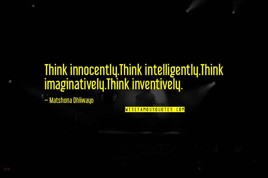 Irina Bokova Quotes By Matshona Dhliwayo: Think innocently.Think intelligently.Think imaginatively.Think inventively.