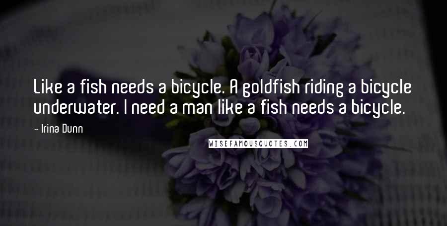 Irina Dunn quotes: Like a fish needs a bicycle. A goldfish riding a bicycle underwater. I need a man like a fish needs a bicycle.