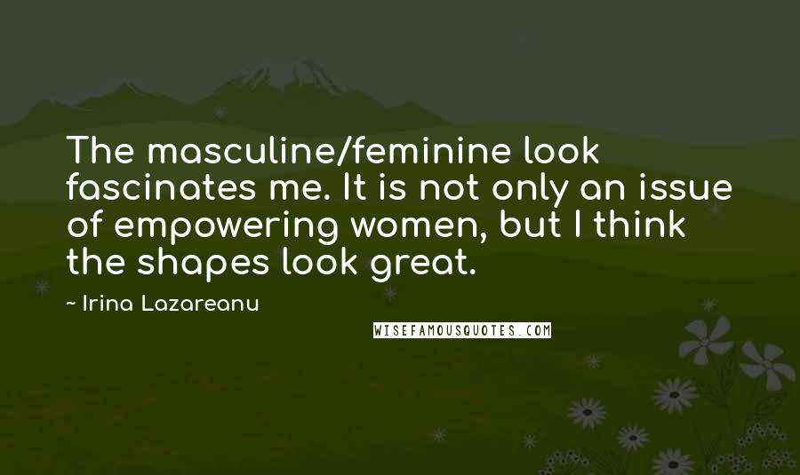 Irina Lazareanu quotes: The masculine/feminine look fascinates me. It is not only an issue of empowering women, but I think the shapes look great.
