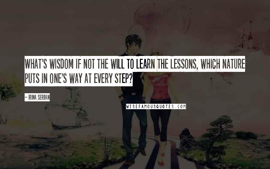 Irina Serban quotes: What's wisdom if not the will to learn the lessons, which Nature puts in one's way at every step?