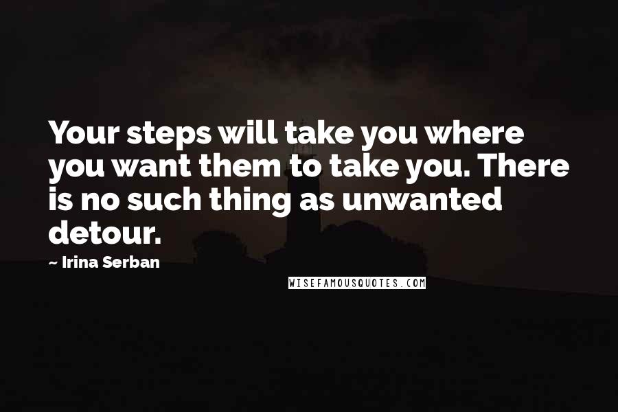 Irina Serban quotes: Your steps will take you where you want them to take you. There is no such thing as unwanted detour.