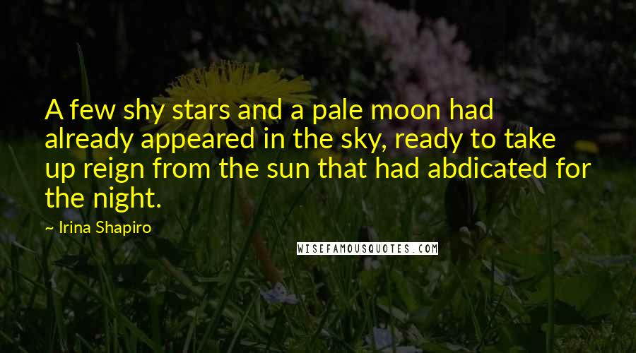 Irina Shapiro quotes: A few shy stars and a pale moon had already appeared in the sky, ready to take up reign from the sun that had abdicated for the night. Irina Shapiro quotes: A few shy stars and a pale moon had already appeared in the sky, ready to take up reign from the sun that had abdicated for the night.