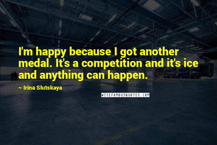 Irina Slutskaya quotes: I'm happy because I got another medal. It's a competition and it's ice and anything can happen.