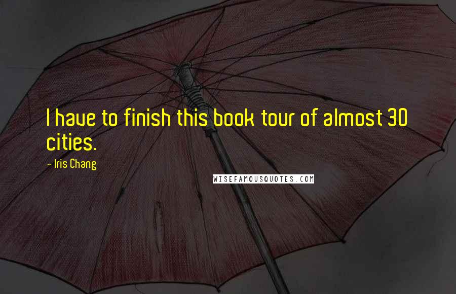 Iris Chang quotes: I have to finish this book tour of almost 30 cities.