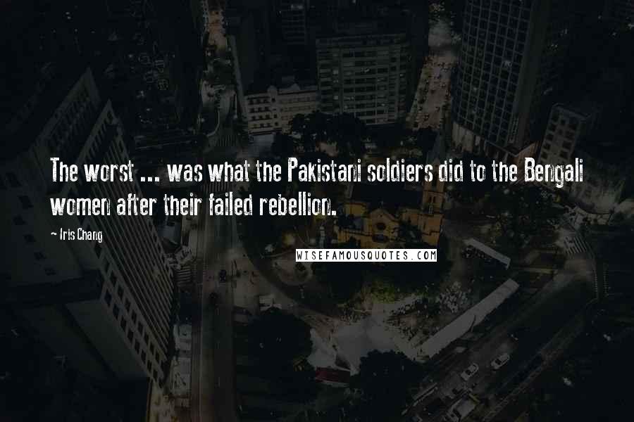 Iris Chang quotes: The worst ... was what the Pakistani soldiers did to the Bengali women after their failed rebellion. Iris Chang quotes: The worst ... was what the Pakistani soldiers did to the Bengali women after their failed rebellion.