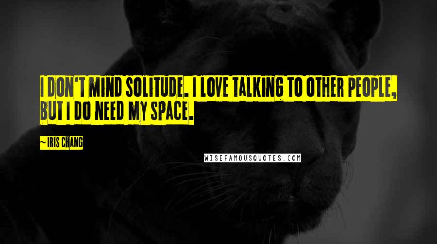 Iris Chang quotes: I don't mind solitude. I love talking to other people, but I do need my space.