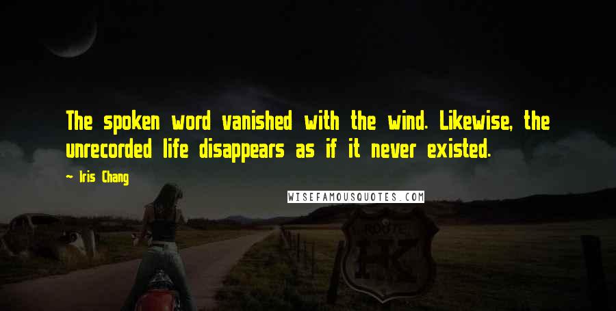 Iris Chang quotes: The spoken word vanished with the wind. Likewise, the unrecorded life disappears as if it never existed. Iris Chang quotes: The spoken word vanished with the wind. Likewise, the unrecorded life disappears as if it never existed.