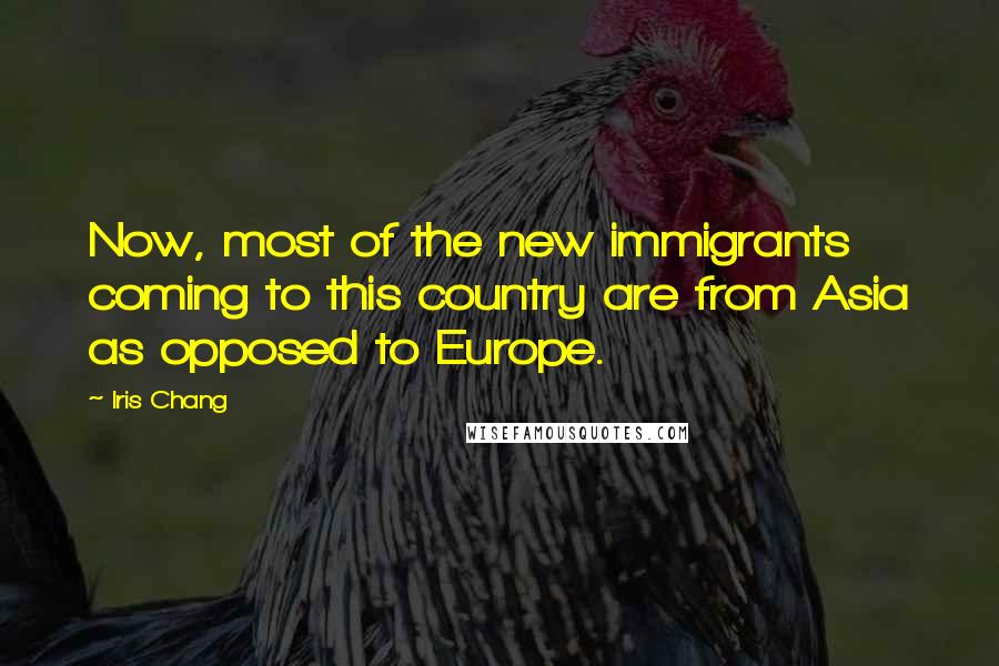 Iris Chang quotes: Now, most of the new immigrants coming to this country are from Asia as opposed to Europe.