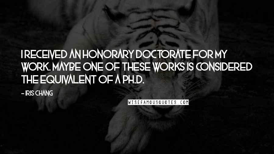 Iris Chang quotes: I received an honorary doctorate for my work. Maybe one of these works is considered the equivalent of a Ph.D. Iris Chang quotes: I received an honorary doctorate for my work. Maybe one of these works is considered the equivalent of a Ph.D.