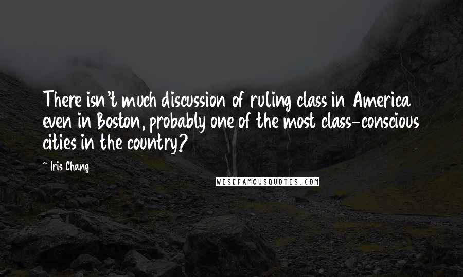 Iris Chang quotes: There isn't much discussion of ruling class in America even in Boston, probably one of the most class-conscious cities in the country? Iris Chang quotes: There isn't much discussion of ruling class in America even in Boston, probably one of the most class-conscious cities in the country?