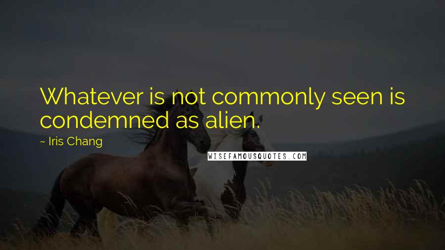 Iris Chang quotes: Whatever is not commonly seen is condemned as alien.