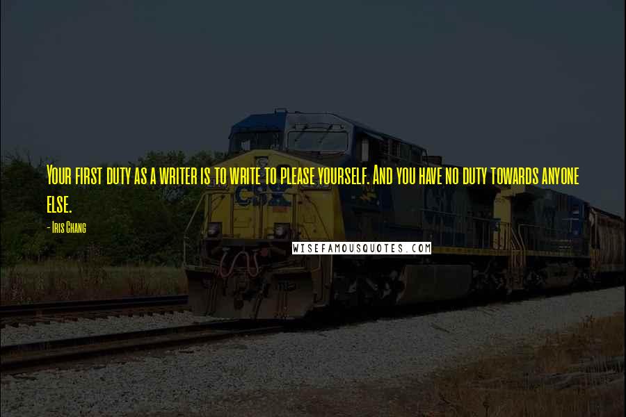 Iris Chang quotes: Your first duty as a writer is to write to please yourself. And you have no duty towards anyone else.