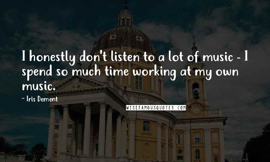 Iris Dement quotes: I honestly don't listen to a lot of music - I spend so much time working at my own music.