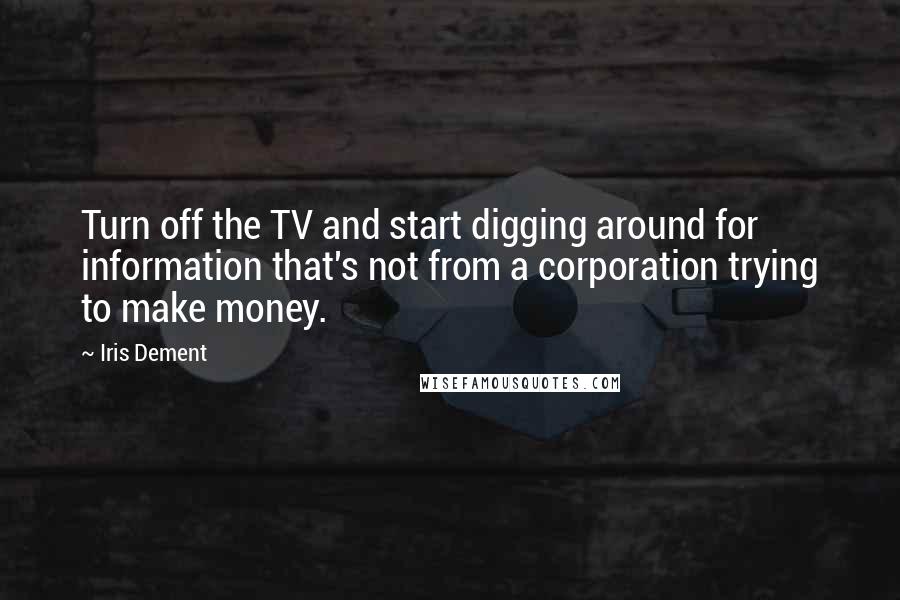 Iris Dement quotes: Turn off the TV and start digging around for information that's not from a corporation trying to make money.