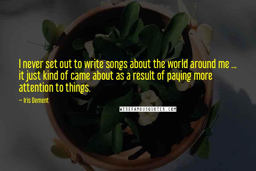 Iris Dement quotes: I never set out to write songs about the world around me ... it just kind of came about as a result of paying more attention to things.