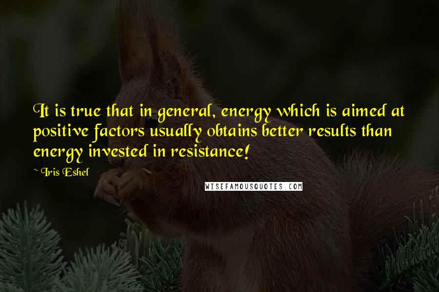 Iris Eshel quotes: It is true that in general, energy which is aimed at positive factors usually obtains better results than energy invested in resistance! Iris Eshel quotes: It is true that in general, energy which is aimed at positive factors usually obtains better results than energy invested in resistance!