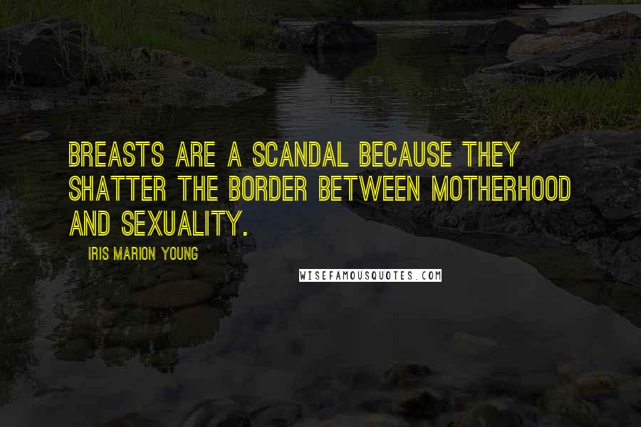 Iris Marion Young quotes: Breasts are a scandal because they shatter the border between motherhood and sexuality.