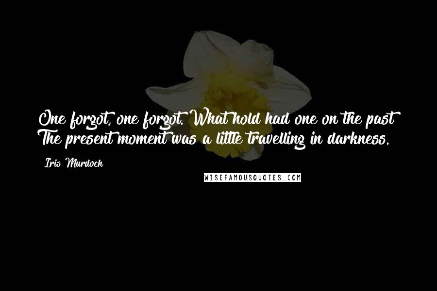 Iris Murdoch quotes: One forgot, one forgot. What hold had one on the past? The present moment was a little travelling in darkness. Iris Murdoch quotes: One forgot, one forgot. What hold had one on the past? The present moment was a little travelling in darkness.
