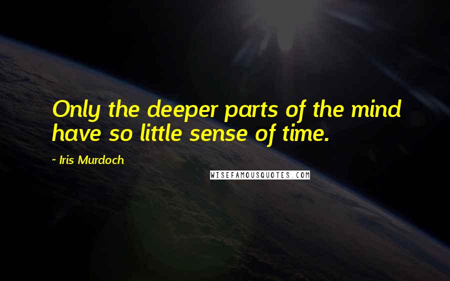 Iris Murdoch quotes: Only the deeper parts of the mind have so little sense of time.