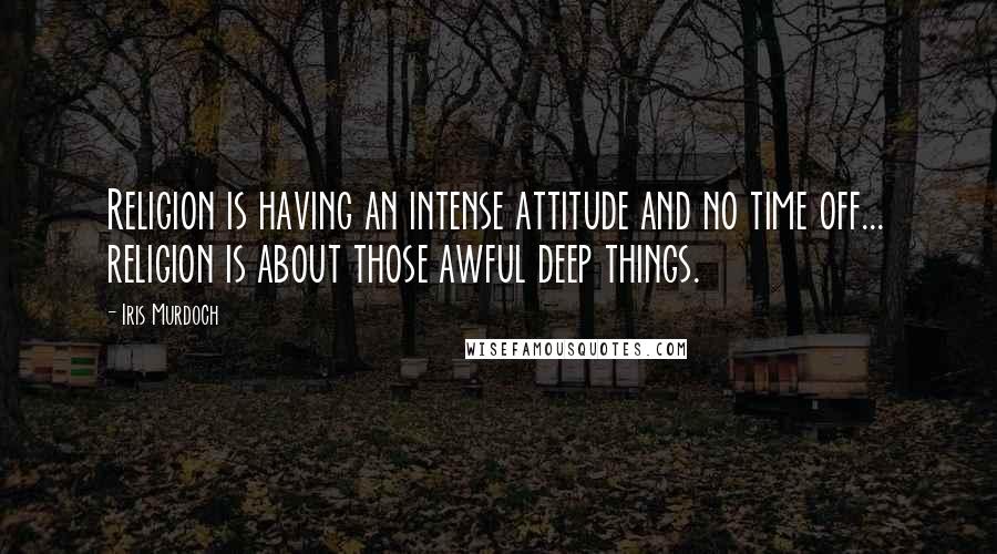 Iris Murdoch quotes: Religion is having an intense attitude and no time off... religion is about those awful deep things. Iris Murdoch quotes: Religion is having an intense attitude and no time off... religion is about those awful deep things.