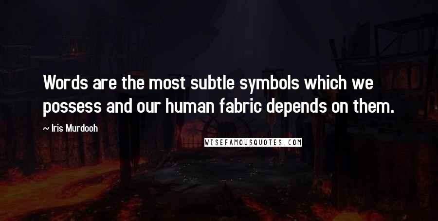 Iris Murdoch quotes: Words are the most subtle symbols which we possess and our human fabric depends on them.