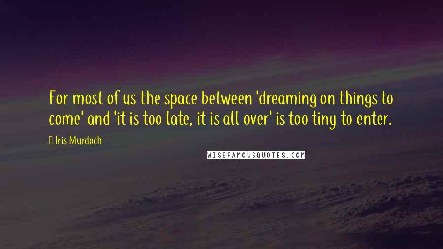 Iris Murdoch quotes: For most of us the space between 'dreaming on things to come' and 'it is too late, it is all over' is too tiny to enter.