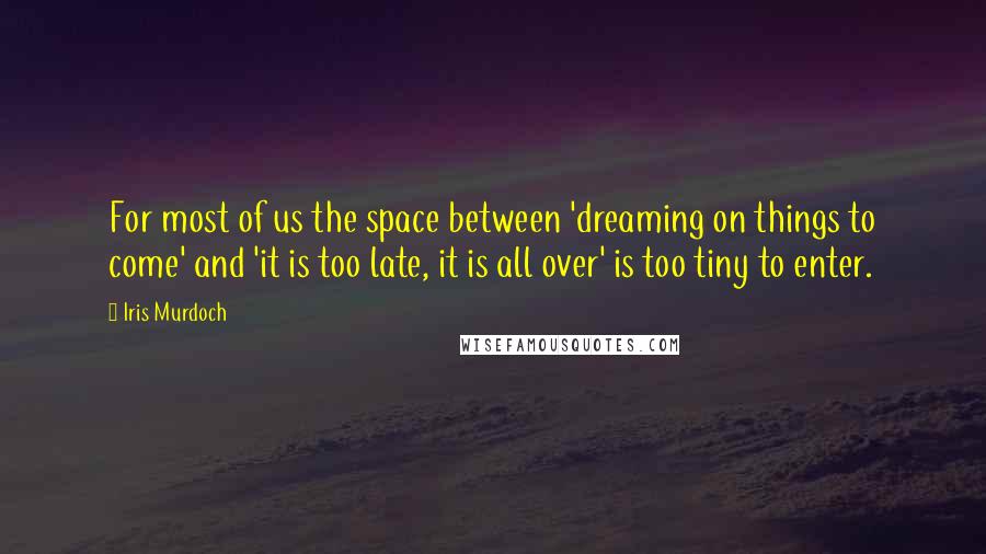Iris Murdoch quotes: For most of us the space between 'dreaming on things to come' and 'it is too late, it is all over' is too tiny to enter. Iris Murdoch quotes: For most of us the space between 'dreaming on things to come' and 'it is too late, it is all over' is too tiny to enter.