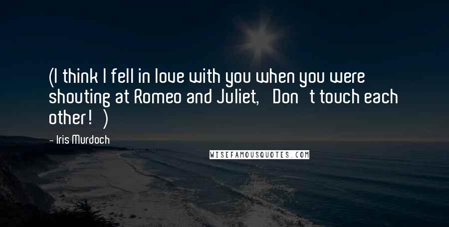 Iris Murdoch quotes: (I think I fell in love with you when you were shouting at Romeo and Juliet, 'Don't touch each other!') Iris Murdoch quotes: (I think I fell in love with you when you were shouting at Romeo and Juliet, 'Don't touch each other!')