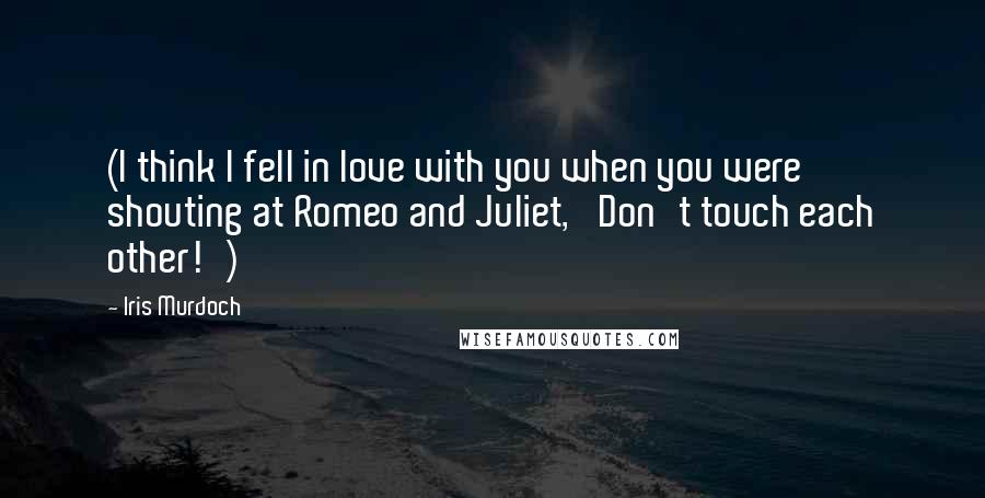 Iris Murdoch quotes: (I think I fell in love with you when you were shouting at Romeo and Juliet, 'Don't touch each other!')